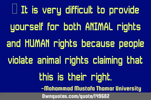 • It is very difficult to provide yourself for both ANIMAL rights and HUMAN rights because people
