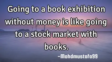 • Going to a book exhibition without money is like going to a stock market with books.