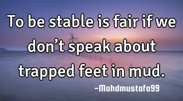 • To be stable is fair if we don’t speak about trapped feet in mud.