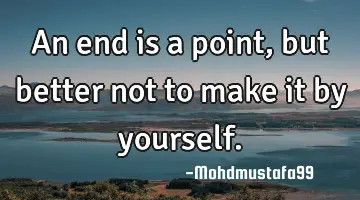 • An end is a point , but better not to make it by yourself.