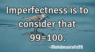 • Imperfectness is to consider that 99=100.