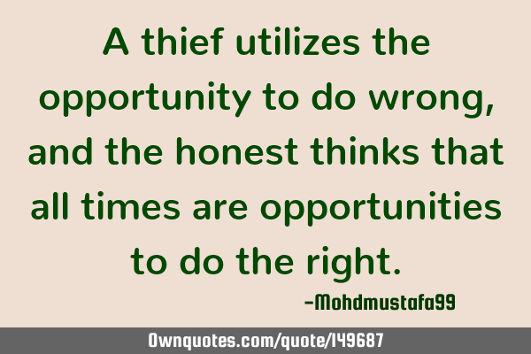 • A thief utilizes the opportunity to do wrong, and the honest thinks that all times are