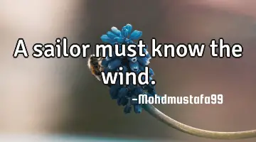 • A sailor must know the wind.
