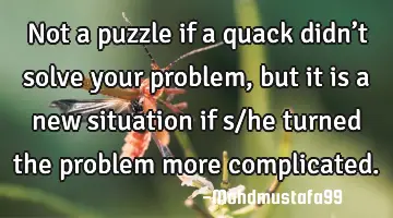 • Not a puzzle if a quack didn’t solve your problem, but it is a new situation if s/he turned