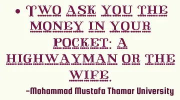 • Two ask you the money in your pocket: a highwayman or the wife.