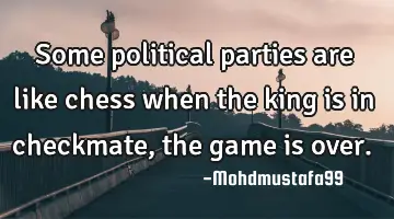 • Some political parties are like chess when the king is in checkmate , the game is over.