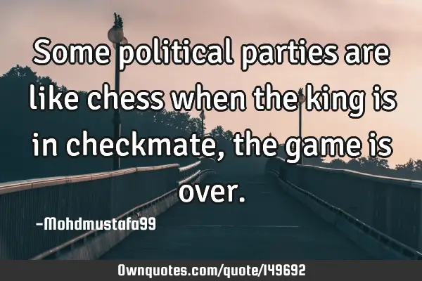• Some political parties are like chess when the king is in checkmate , the game is