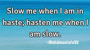 • Slow me when I am in haste; hasten me when I am slow.