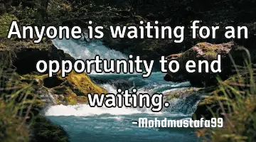• Anyone is waiting for an opportunity to end waiting.