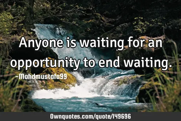• Anyone is waiting for an opportunity to end