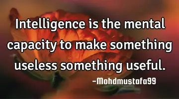 • Intelligence is the mental capacity to make something useless something useful.