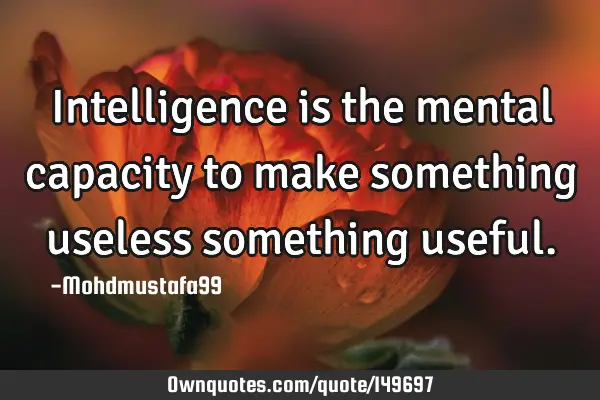 • Intelligence is the mental capacity to make something useless something