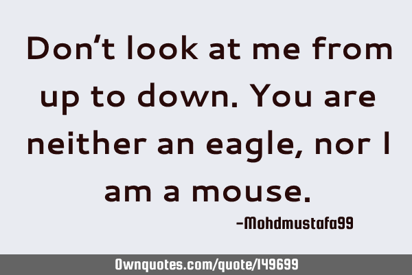 • Don’t look at me from up to down. You are neither an eagle, nor I am a