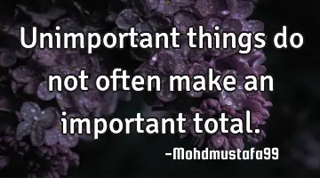 • Unimportant things do not often make an important total.
