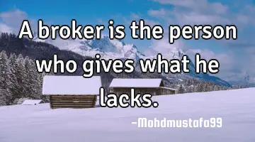 • A broker is the person who gives what he lacks.