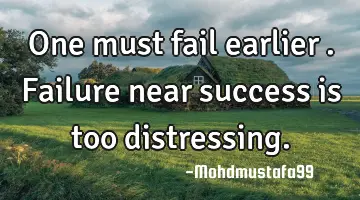 • One must fail earlier . Failure near success is too distressing.