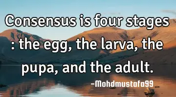 • Consensus is four stages : the egg, the larva , the pupa, and the adult.