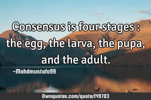 • Consensus is four stages : the egg, the larva , the pupa, and the