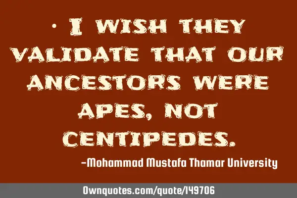 • I wish they validate that our ancestors were apes, not