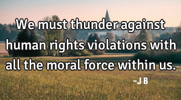 We must thunder against human rights violations with all the moral force within