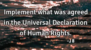 Implement what was agreed in the Universal Declaration of Human R