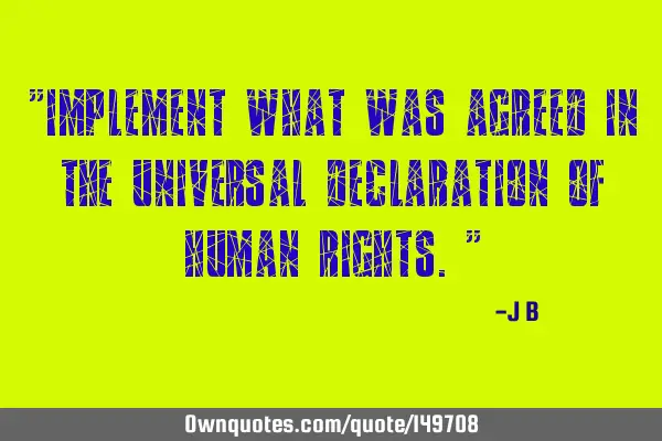 Implement what was agreed in the Universal Declaration of Human R