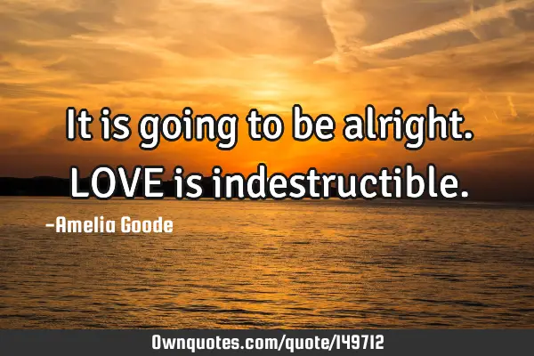 It is going to be alright. LOVE is