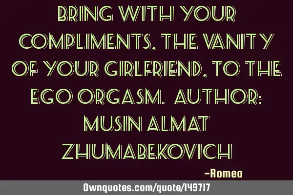 Bring with your compliments, the vanity of your girlfriend, to the ego orgasm. Author: Musin Almat Z