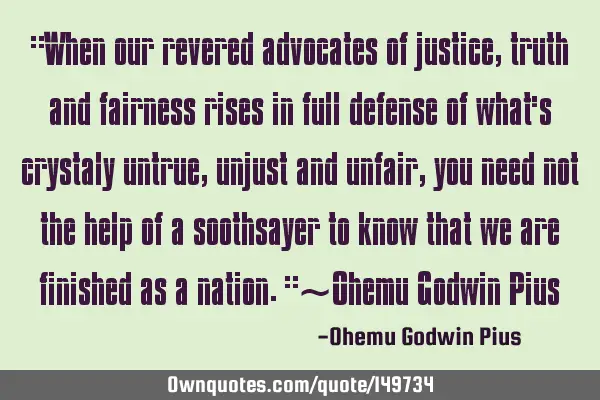 "When our revered advocates of justice, truth and fairness rises in full defense of what