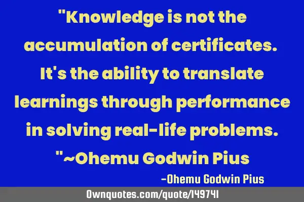 "Knowledge is not the accumulation of certificates. It