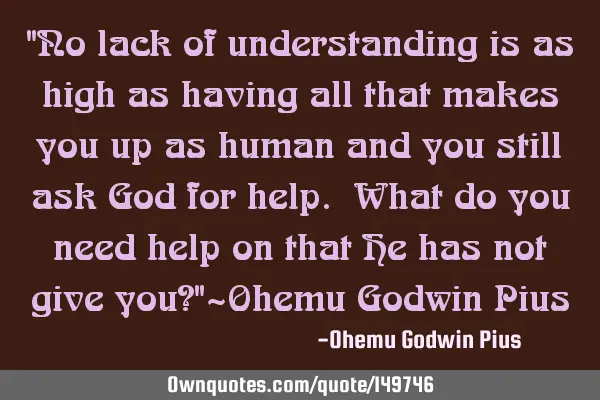 "No lack of understanding is as high as having all that makes you up as human and you still ask God