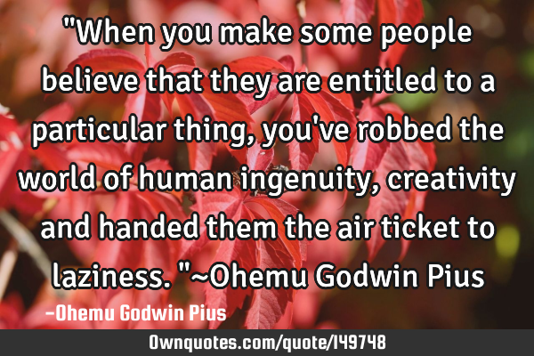 "When you make some people believe that they are entitled to a particular thing, you
