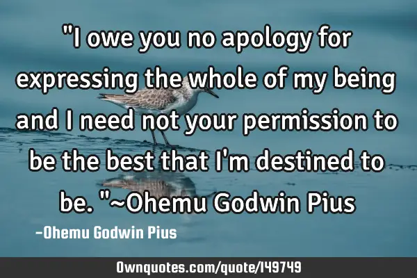 "I owe you no apology for expressing the whole of my being and I need not your permission to be the