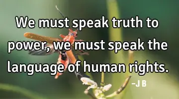 We must speak truth to power, we must speak the language of human
