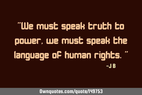 We must speak truth to power, we must speak the language of human