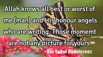 Allah knows all best or worst of me (man) and His honour angels who are writing. Those momemt are
