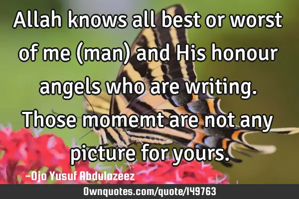 Allah knows all best or worst of me (man) and His honour angels who are writing. Those momemt are
