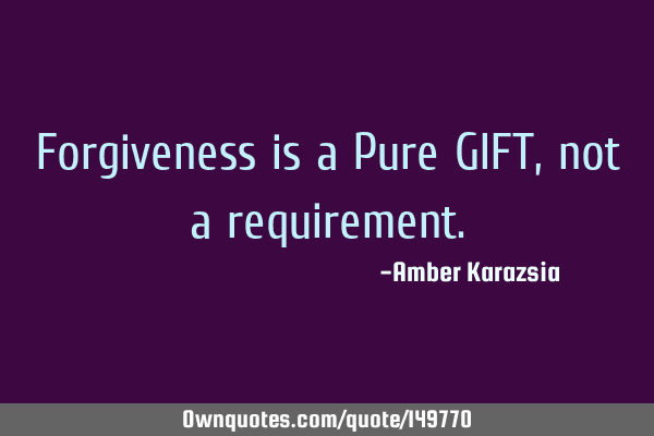 Forgiveness is a Pure GIFT, not a