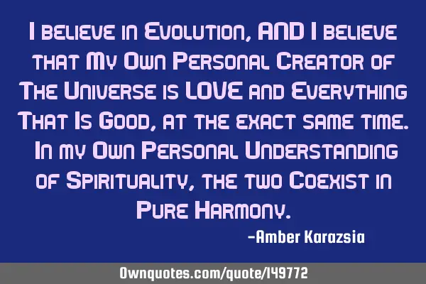 I believe in Evolution, AND I believe that My Own Personal Creator of The Universe is LOVE and E