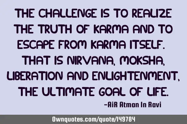The challenge is to realize the truth of Karma and to escape from Karma itself. That is Nirvana, M