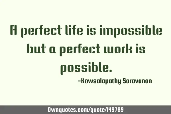 A perfect life is impossible but a perfect work is
