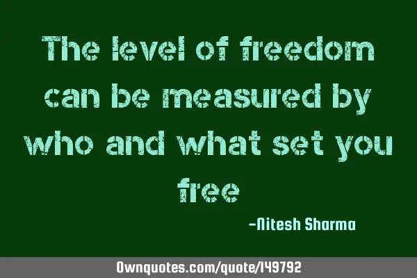 The level of freedom can be measured by who and what set you