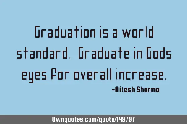 Graduation is a world standard. Graduate in Gods eyes for overall