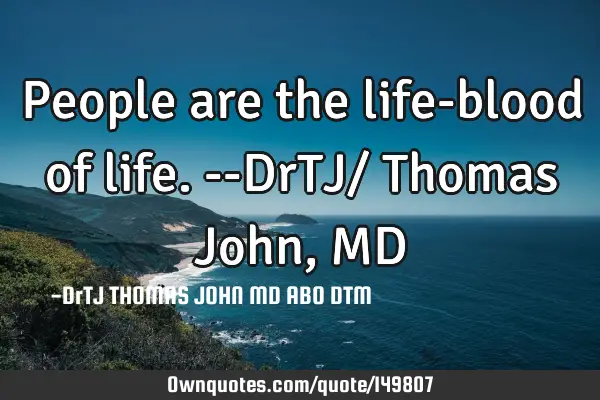 People are the life-blood of life.--DrTJ/ Thomas John, MD