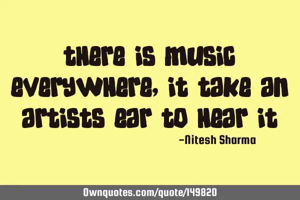 There is music everywhere, it take an artists ear to hear
