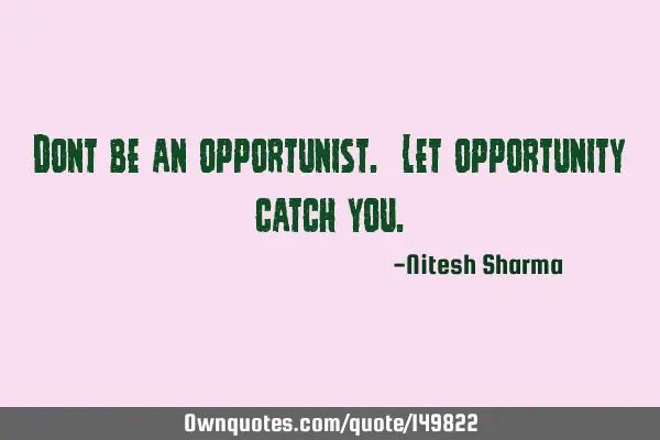Dont be an opportunist. Let opportunity catch
