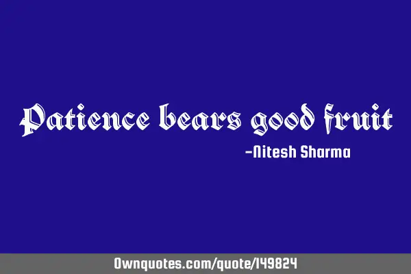 Patience bears good