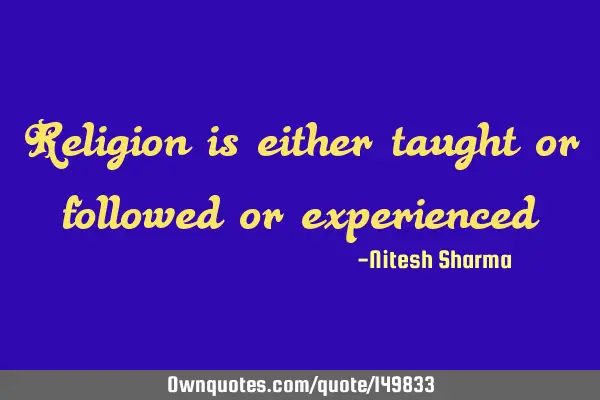 Religion is either taught or followed or