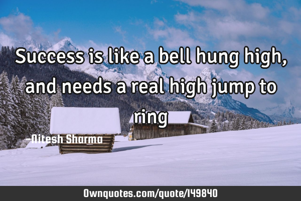 Success is like a bell hung high, and needs a real high jump to