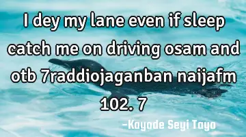 I dey my lane even if sleep catch me on driving osam and otb 7raddiojaganban naijafm 102.7